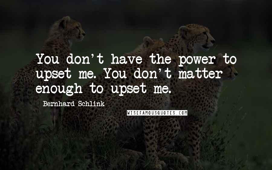 Bernhard Schlink quotes: You don't have the power to upset me. You don't matter enough to upset me.