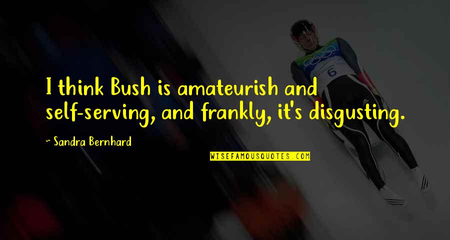 Bernhard's Quotes By Sandra Bernhard: I think Bush is amateurish and self-serving, and