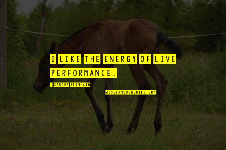 Bernhard's Quotes By Sandra Bernhard: I like the energy of live performance. Bernhard's Quotes By Sandra Bernhard: I like the energy of live performance.