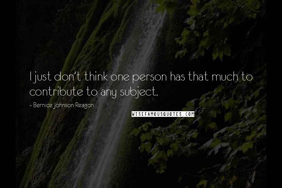 Bernice Johnson Reagon quotes: I just don't think one person has that much to contribute to any subject.