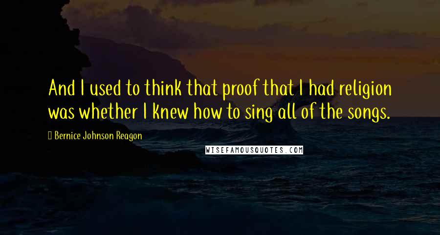 Bernice Johnson Reagon quotes: And I used to think that proof that I had religion was whether I knew how to sing all of the songs.