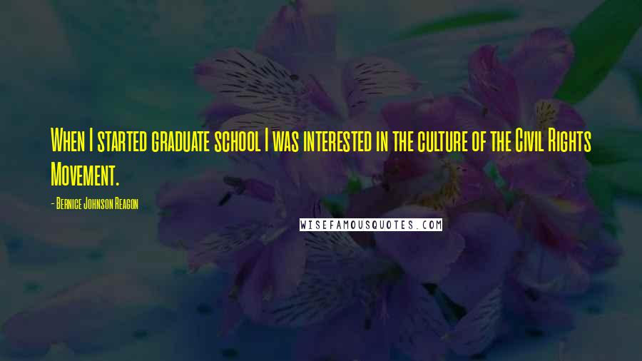 Bernice Johnson Reagon quotes: When I started graduate school I was interested in the culture of the Civil Rights Movement.