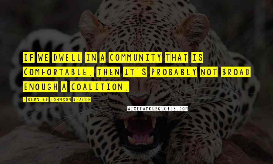 Bernice Johnson Reagon quotes: If we dwell in a community that is comfortable, then it's probably not broad enough a coalition.