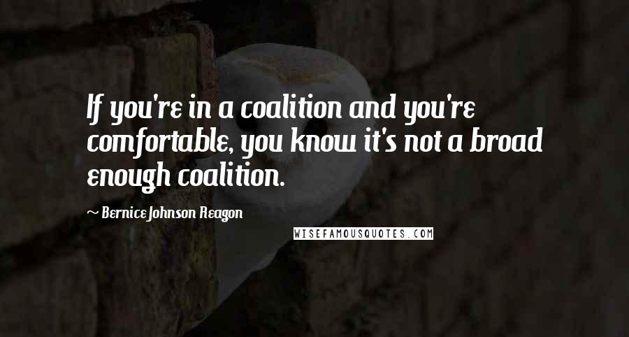 Bernice Johnson Reagon quotes: If you're in a coalition and you're comfortable, you know it's not a broad enough coalition.