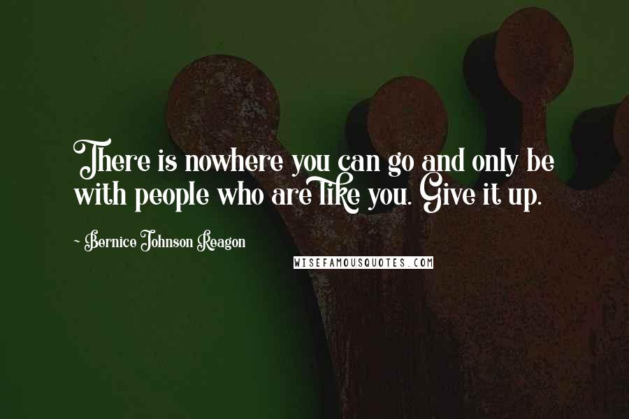 Bernice Johnson Reagon quotes: There is nowhere you can go and only be with people who are like you. Give it up.