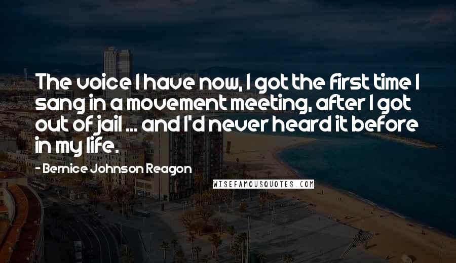 Bernice Johnson Reagon quotes: The voice I have now, I got the first time I sang in a movement meeting, after I got out of jail ... and I'd never heard it before in