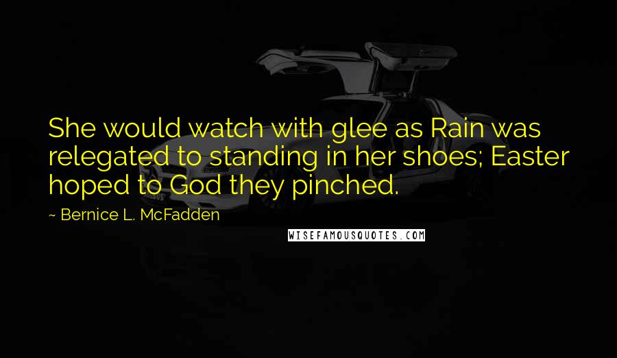 Bernice L. McFadden quotes: She would watch with glee as Rain was relegated to standing in her shoes; Easter hoped to God they pinched.