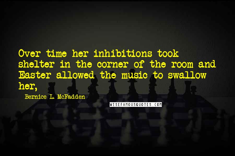 Bernice L. McFadden quotes: Over time her inhibitions took shelter in the corner of the room and Easter allowed the music to swallow her,