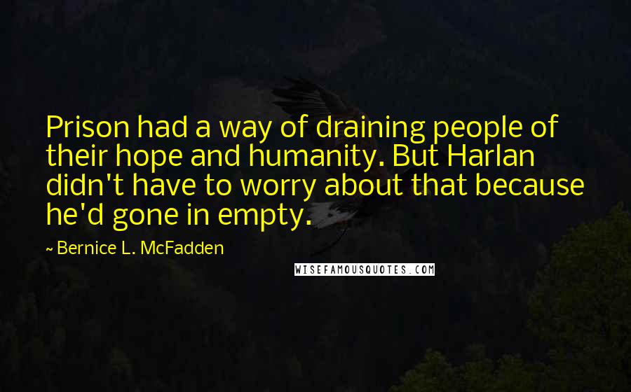 Bernice L. McFadden quotes: Prison had a way of draining people of their hope and humanity. But Harlan didn't have to worry about that because he'd gone in empty.