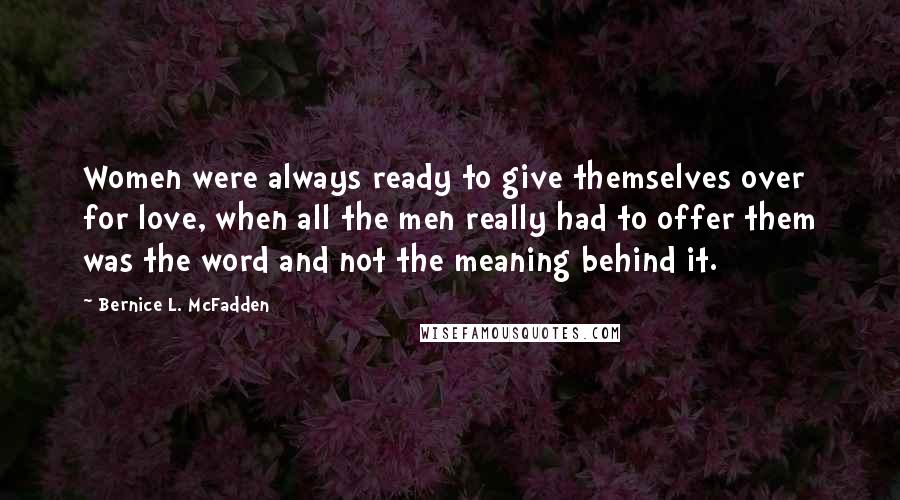 Bernice L. McFadden quotes: Women were always ready to give themselves over for love, when all the men really had to offer them was the word and not the meaning behind it.