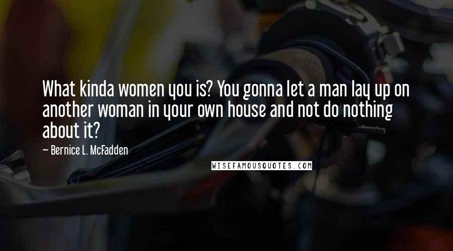 Bernice L. McFadden quotes: What kinda women you is? You gonna let a man lay up on another woman in your own house and not do nothing about it?
