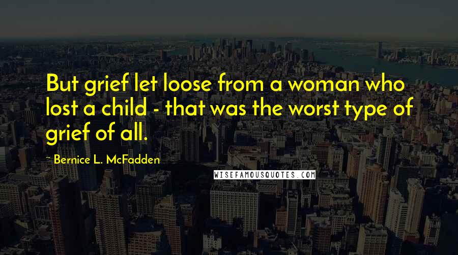 Bernice L. McFadden quotes: But grief let loose from a woman who lost a child - that was the worst type of grief of all.