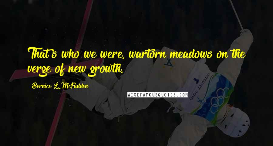 Bernice L. McFadden quotes: That's who we were, wartorn meadows on the verge of new growth.