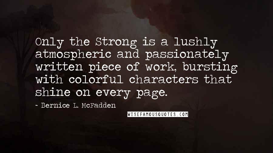 Bernice L. McFadden quotes: Only the Strong is a lushly atmospheric and passionately written piece of work, bursting with colorful characters that shine on every page.