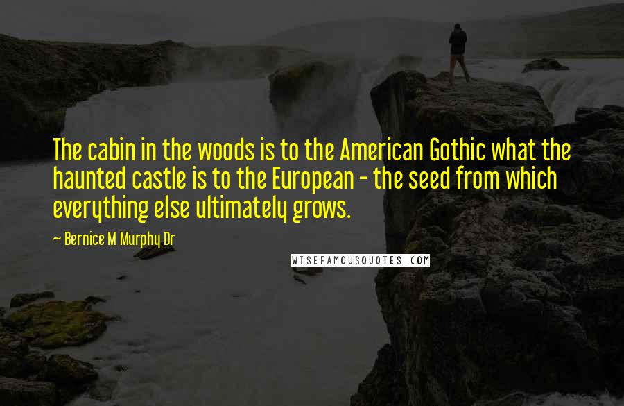 Bernice M Murphy Dr quotes: The cabin in the woods is to the American Gothic what the haunted castle is to the European - the seed from which everything else ultimately grows.