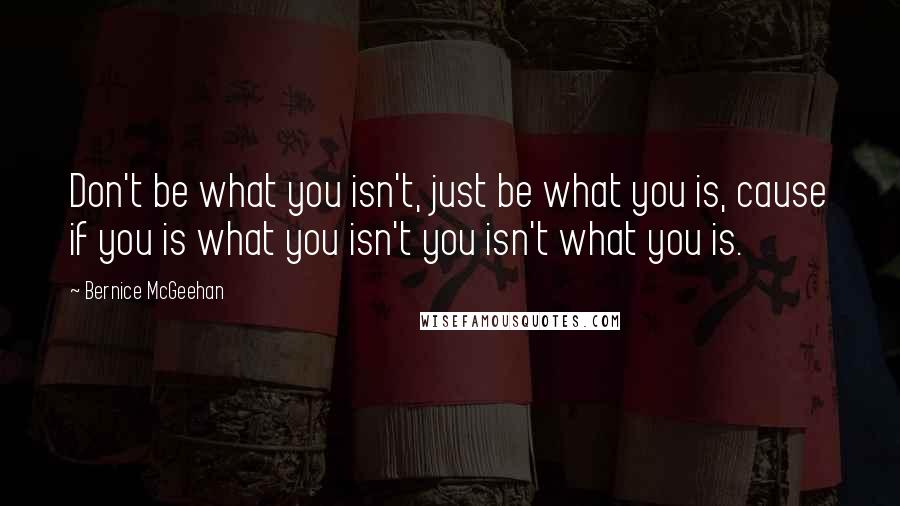 Bernice McGeehan quotes: Don't be what you isn't, just be what you is, cause if you is what you isn't you isn't what you is.