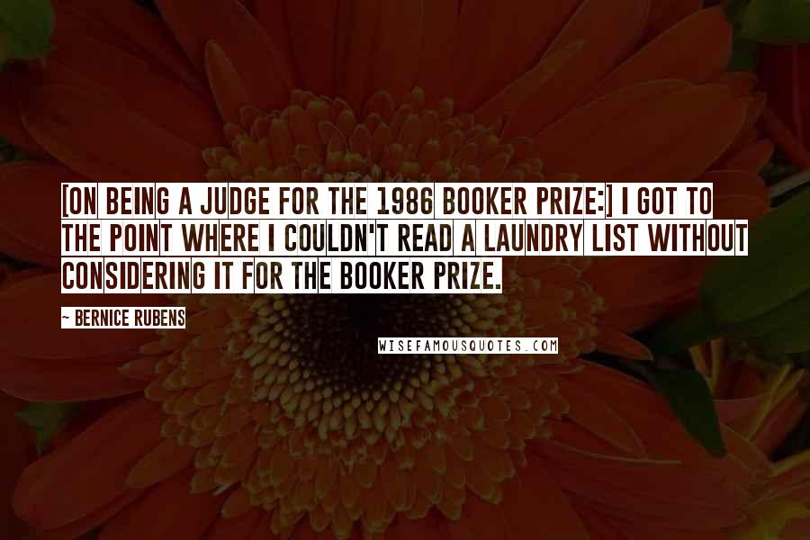 Bernice Rubens quotes: [On being a judge for the 1986 Booker Prize:] I got to the point where I couldn't read a laundry list without considering it for the Booker Prize.