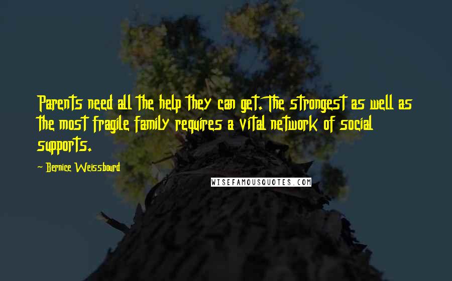 Bernice Weissbourd quotes: Parents need all the help they can get. The strongest as well as the most fragile family requires a vital network of social supports. Bernice Weissbourd quotes: Parents need all the help they can get. The strongest as well as the most fragile family requires a vital network of social supports.