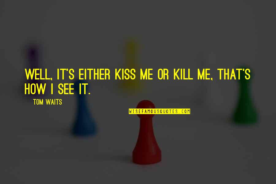 Bernicke Quotes By Tom Waits: Well, it's either kiss me or kill me,