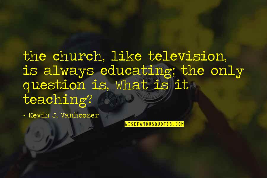 Bernie Communist Quotes By Kevin J. Vanhoozer: the church, like television, is always educating; the