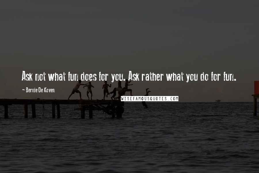 Bernie De Koven quotes: Ask not what fun does for you. Ask rather what you do for fun.