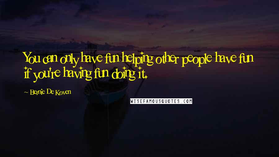Bernie De Koven quotes: You can only have fun helping other people have fun if you're having fun doing it. Bernie De Koven quotes: You can only have fun helping other people have fun if you're having fun doing it.
