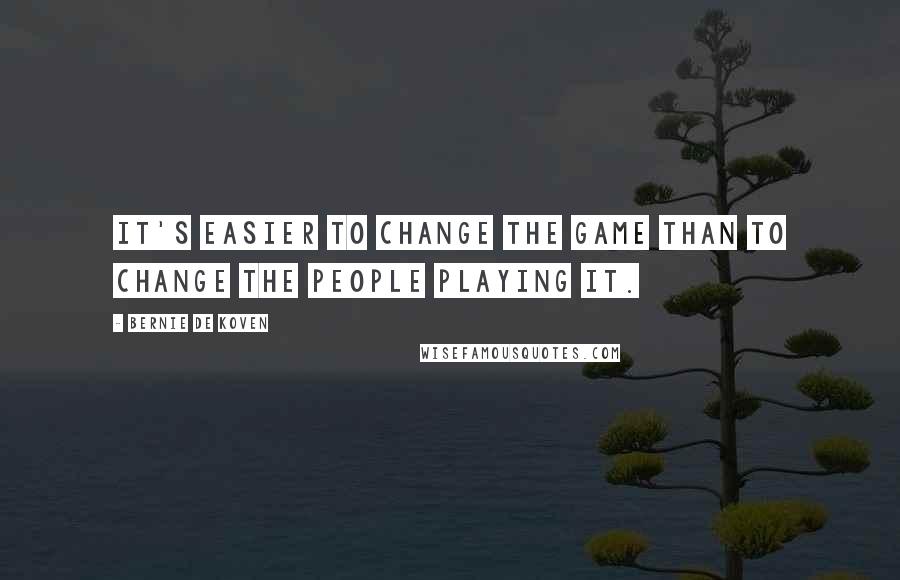 Bernie De Koven quotes: It's easier to change the game than to change the people playing it. Bernie De Koven quotes: It's easier to change the game than to change the people playing it.
