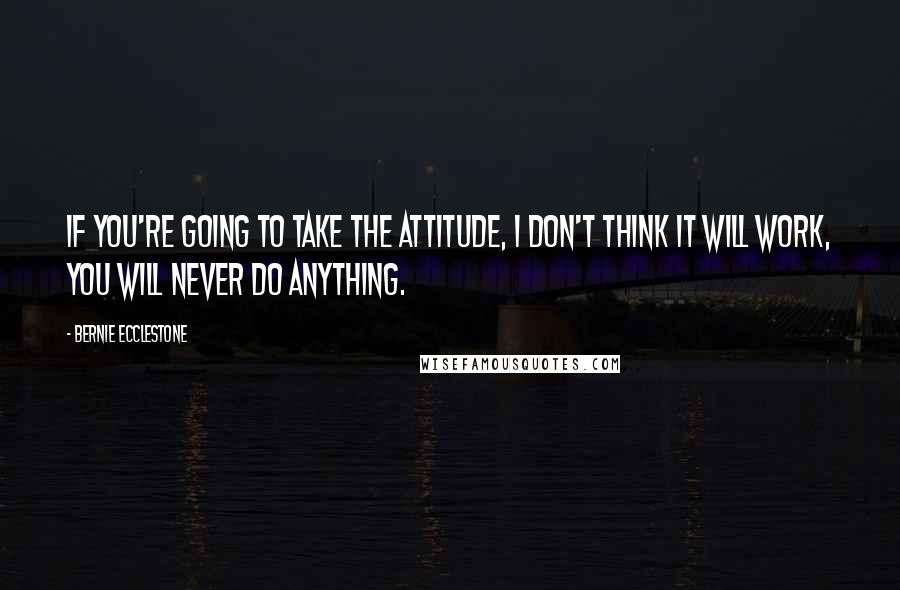 Bernie Ecclestone quotes: If you're going to take the attitude, I don't think it will work, you will never do anything.