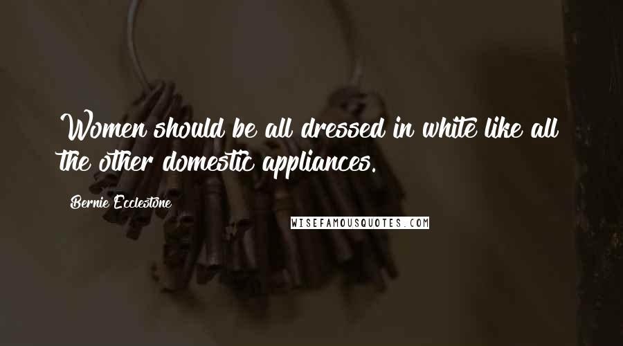 Bernie Ecclestone quotes: Women should be all dressed in white like all the other domestic appliances.