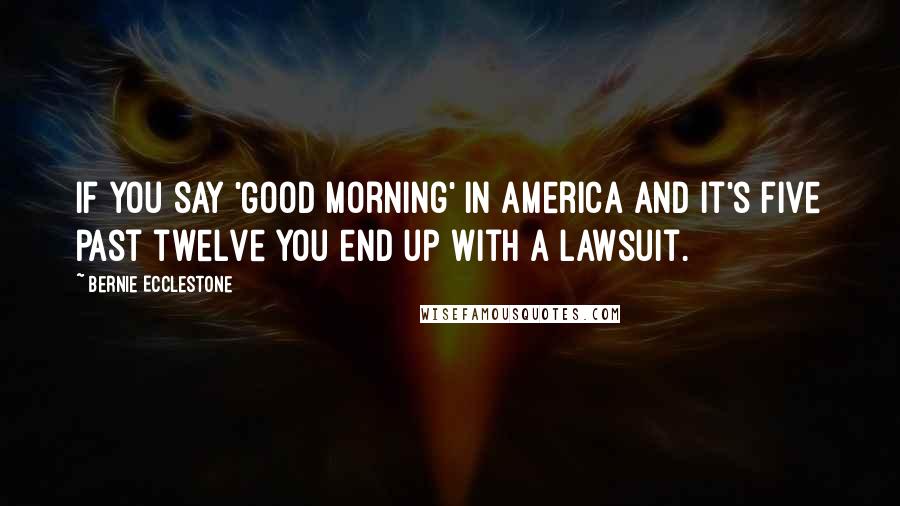 Bernie Ecclestone quotes: If you say 'Good Morning' in America and it's five past twelve you end up with a lawsuit.