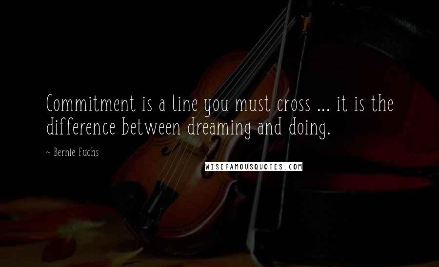 Bernie Fuchs quotes: Commitment is a line you must cross ... it is the difference between dreaming and doing.