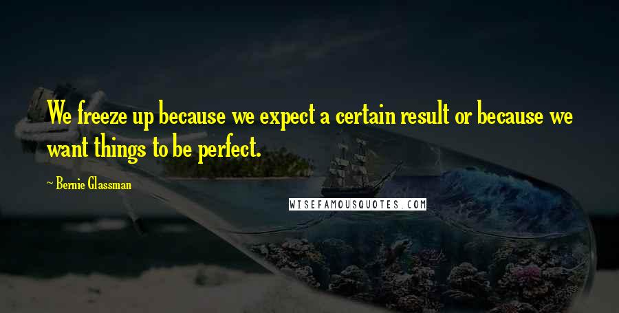 Bernie Glassman quotes: We freeze up because we expect a certain result or because we want things to be perfect.