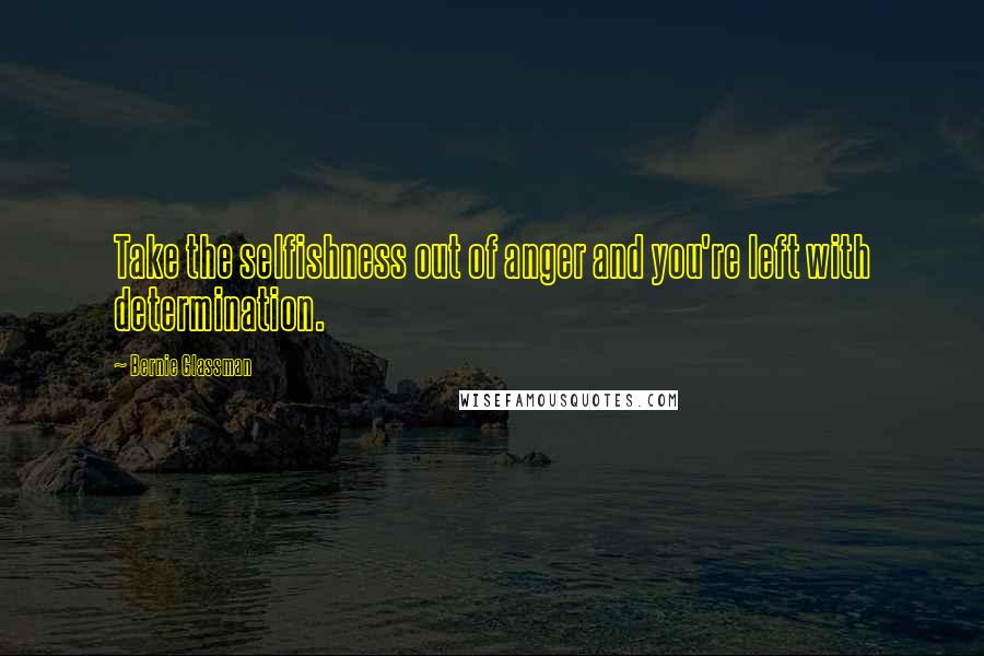 Bernie Glassman quotes: Take the selfishness out of anger and you're left with determination.