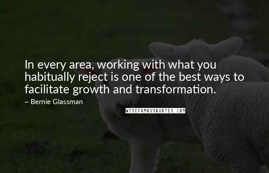 Bernie Glassman quotes: In every area, working with what you habitually reject is one of the best ways to facilitate growth and transformation. Bernie Glassman quotes: In every area, working with what you habitually reject is one of the best ways to facilitate growth and transformation.