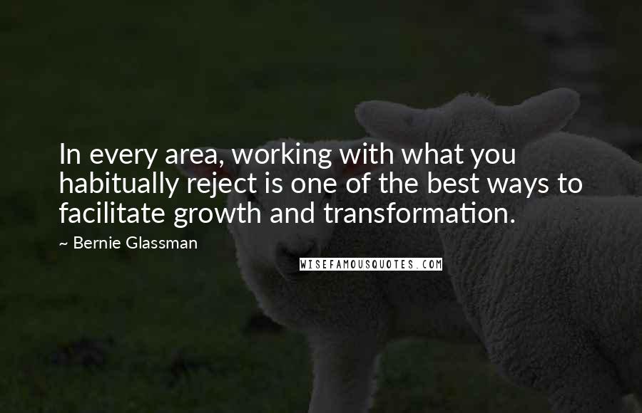 Bernie Glassman quotes: In every area, working with what you habitually reject is one of the best ways to facilitate growth and transformation.