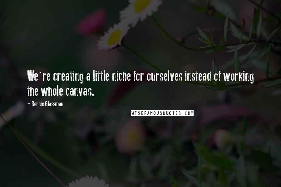Bernie Glassman quotes: We're creating a little niche for ourselves instead of working the whole canvas.