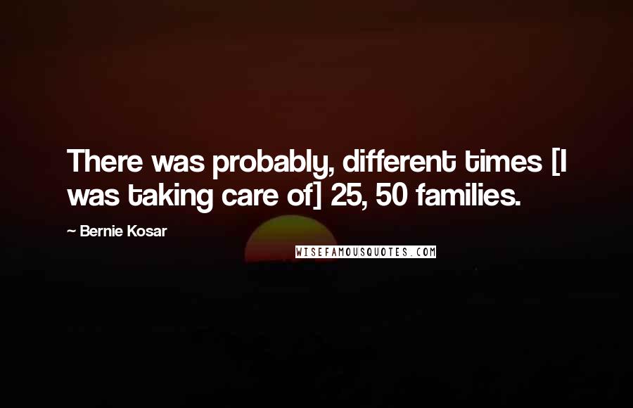 Bernie Kosar quotes: There was probably, different times [I was taking care of] 25, 50 families.
