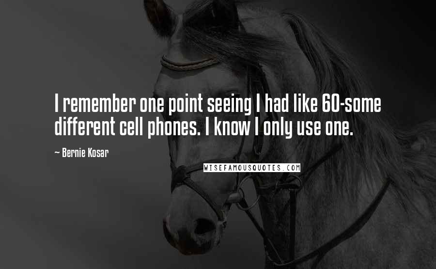 Bernie Kosar quotes: I remember one point seeing I had like 60-some different cell phones. I know I only use one.
