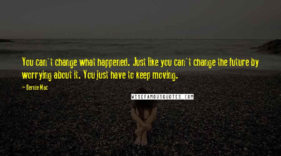 Bernie Mac quotes: You can't change what happened. Just like you can't change the future by worrying about it. You just have to keep moving.