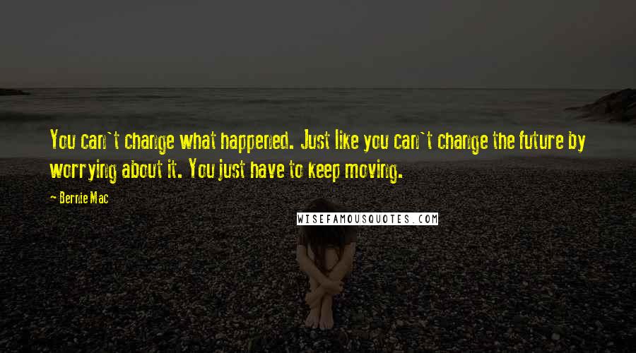 Bernie Mac quotes: You can't change what happened. Just like you can't change the future by worrying about it. You just have to keep moving. Bernie Mac quotes: You can't change what happened. Just like you can't change the future by worrying about it. You just have to keep moving.