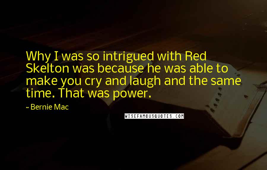 Bernie Mac quotes: Why I was so intrigued with Red Skelton was because he was able to make you cry and laugh and the same time. That was power.