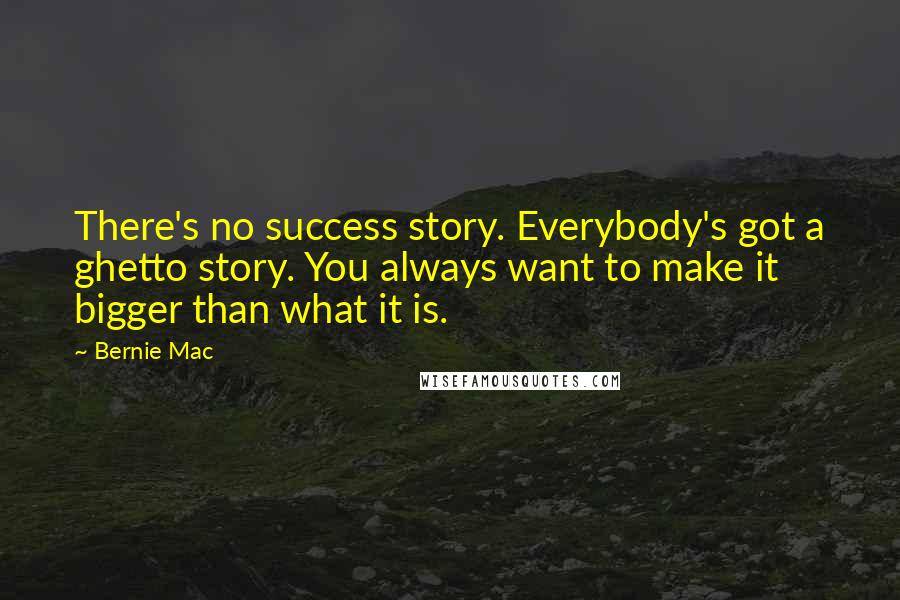 Bernie Mac quotes: There's no success story. Everybody's got a ghetto story. You always want to make it bigger than what it is.