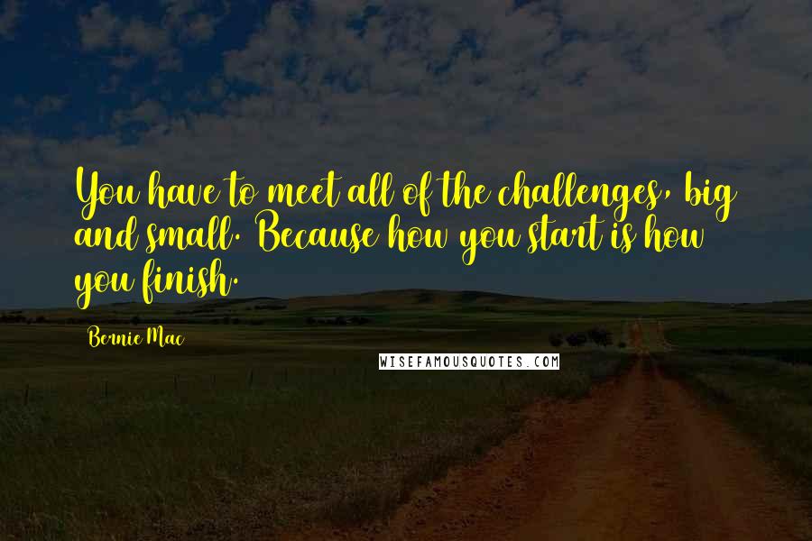 Bernie Mac quotes: You have to meet all of the challenges, big and small. Because how you start is how you finish.