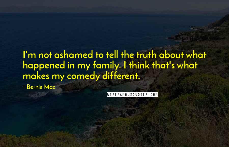 Bernie Mac quotes: I'm not ashamed to tell the truth about what happened in my family. I think that's what makes my comedy different.