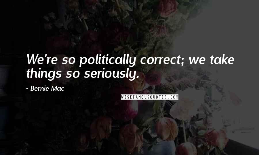 Bernie Mac quotes: We're so politically correct; we take things so seriously.