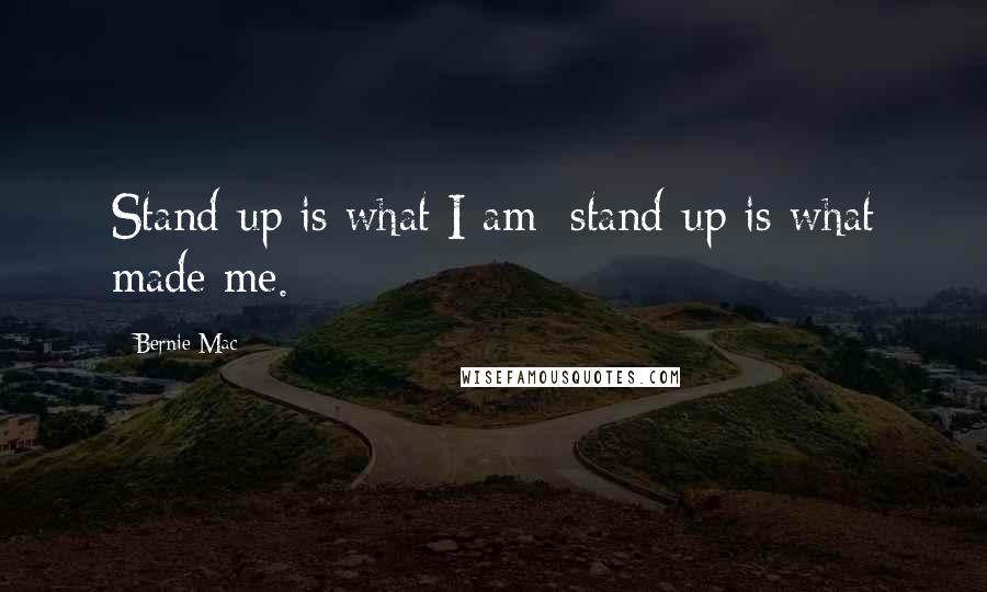 Bernie Mac quotes: Stand-up is what I am; stand-up is what made me.