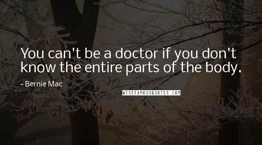 Bernie Mac quotes: You can't be a doctor if you don't know the entire parts of the body.