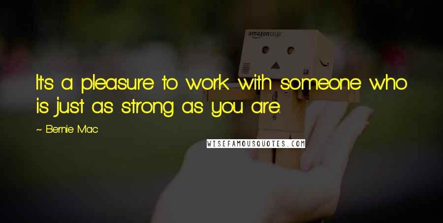 Bernie Mac quotes: It's a pleasure to work with someone who is just as strong as you are.