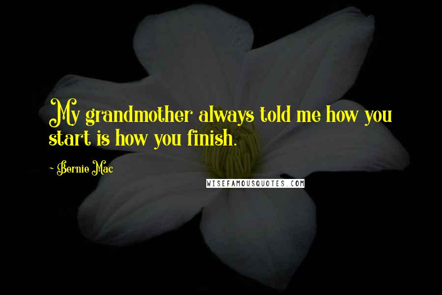 Bernie Mac quotes: My grandmother always told me how you start is how you finish.