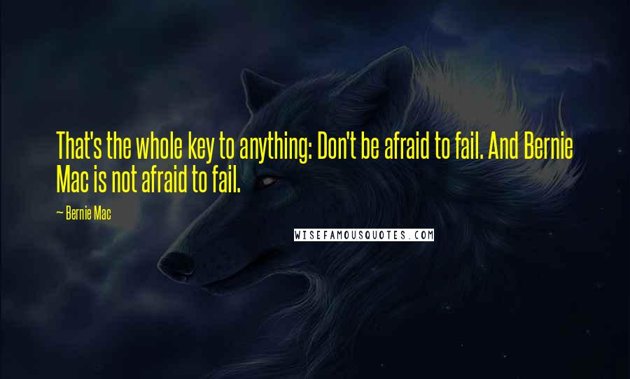 Bernie Mac quotes: That's the whole key to anything: Don't be afraid to fail. And Bernie Mac is not afraid to fail.